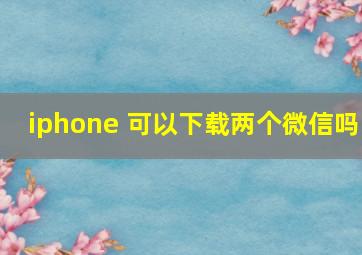 iphone 可以下载两个微信吗